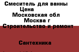 Смеситель для ванны › Цена ­ 22 000 - Московская обл., Москва г. Строительство и ремонт » Сантехника   